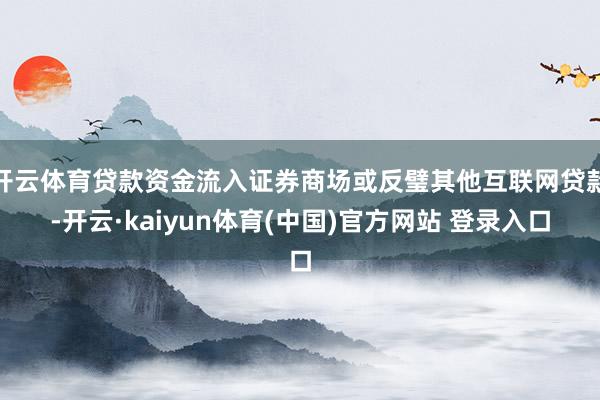 开云体育贷款资金流入证券商场或反璧其他互联网贷款-开云·kaiyun体育(中国)官方网站 登录入口