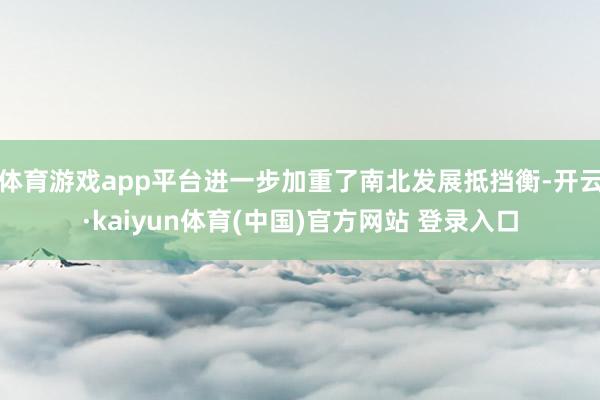 体育游戏app平台进一步加重了南北发展抵挡衡-开云·kaiyun体育(中国)官方网站 登录入口